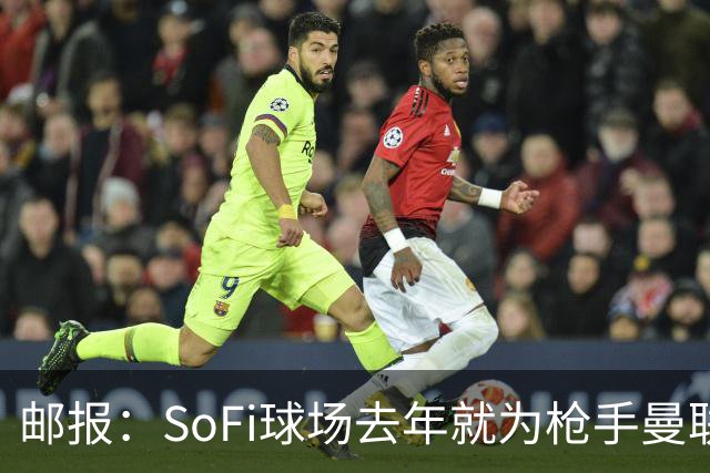 邮报：SoFi球场去年就为枪手曼联友谊赛做准备